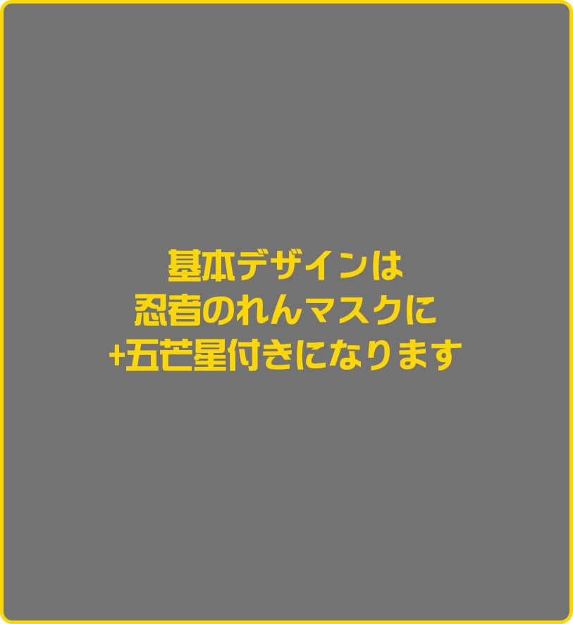 基本デザインは
忍者のれんマスクに
+五芒星付きになります